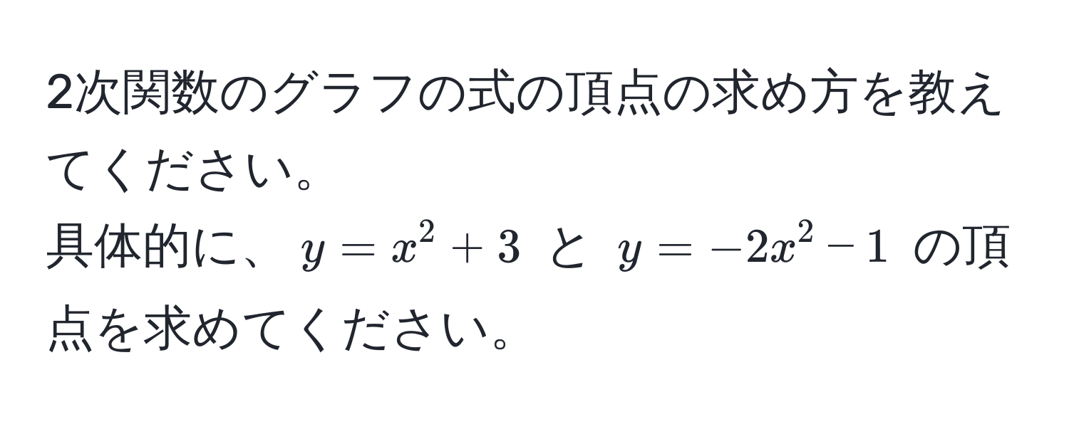 2次関数のグラフの式の頂点の求め方を教えてください。  
具体的に、$y = x^2 + 3$ と $y = -2x^2 - 1$ の頂点を求めてください。