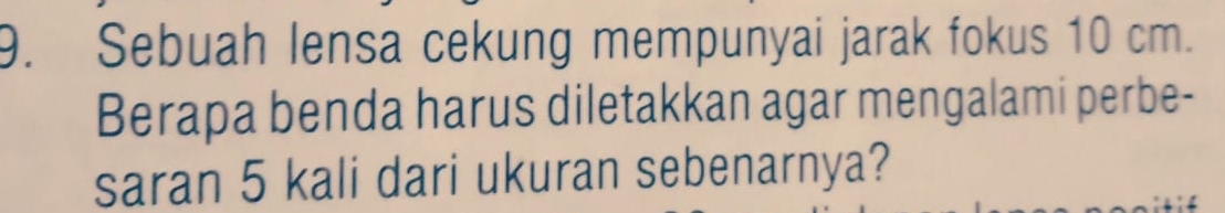 Sebuah lensa cekung mempunyai jarak fokus 10 cm. 
Berapa benda harus diletakkan agar mengalami perbe- 
saran 5 kali dari ukuran sebenarnya?