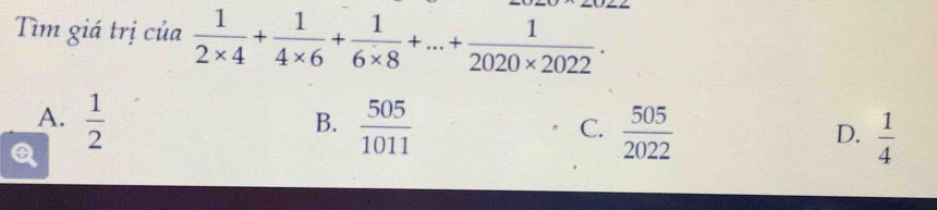 Tìm giá trị của  1/2* 4 + 1/4* 6 + 1/6* 8 +...+ 1/2020* 2022 .
A.  1/2   505/1011 
B.
C.  505/2022   1/4 
D.