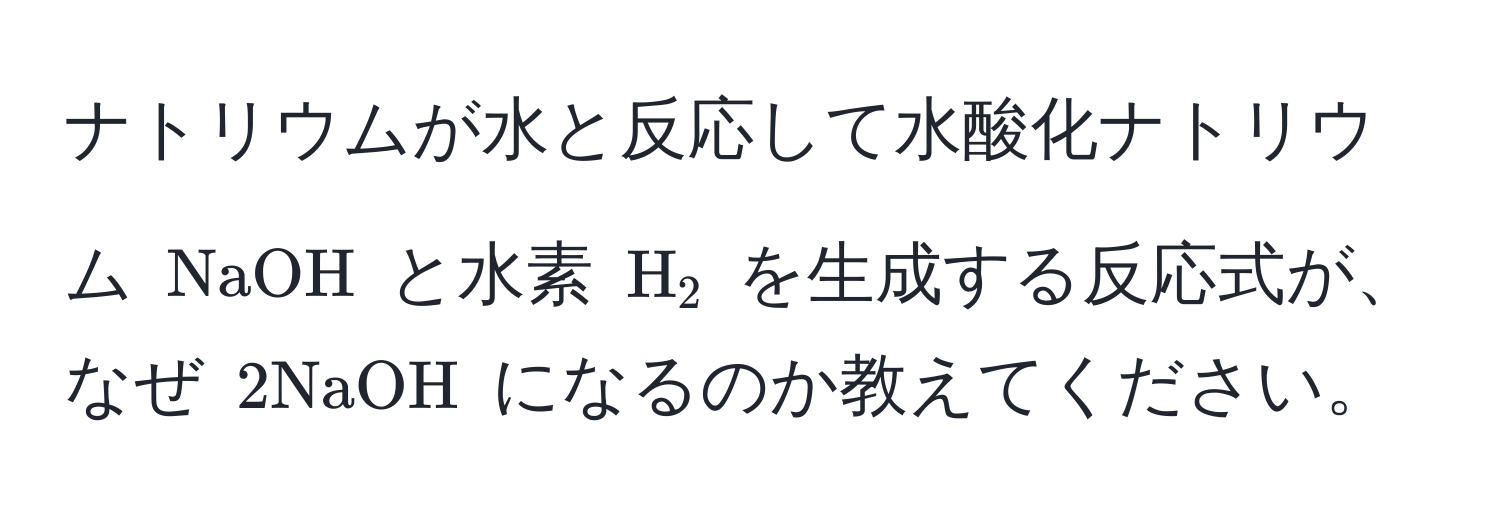 ナトリウムが水と反応して水酸化ナトリウム (NaOH) と水素 (H_2) を生成する反応式が、なぜ (2 NaOH) になるのか教えてください。