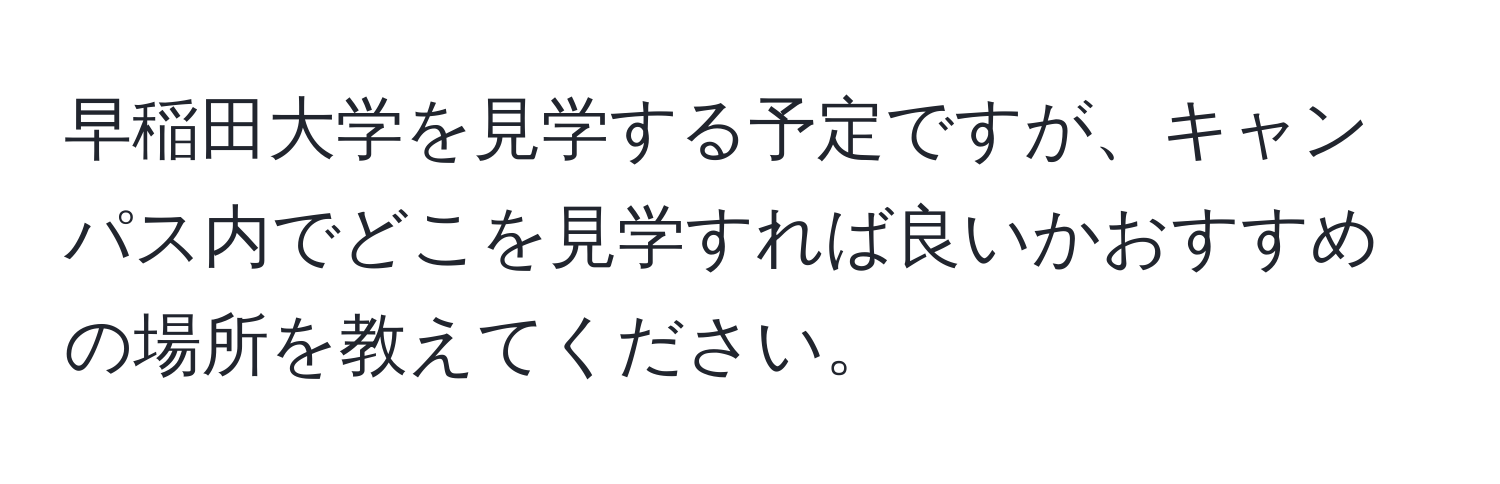 早稲田大学を見学する予定ですが、キャンパス内でどこを見学すれば良いかおすすめの場所を教えてください。