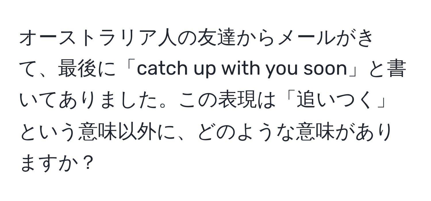 オーストラリア人の友達からメールがきて、最後に「catch up with you soon」と書いてありました。この表現は「追いつく」という意味以外に、どのような意味がありますか？