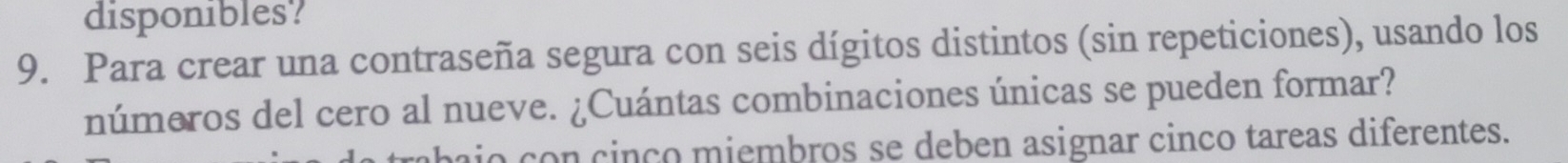 disponibles? 
9. Para crear una contraseña segura con seis dígitos distintos (sin repeticiones), usando los 
números del cero al nueve. ¿Cuántas combinaciones únicas se pueden formar? 
o con cinço miembros se deben asignar cinco tareas diferentes.