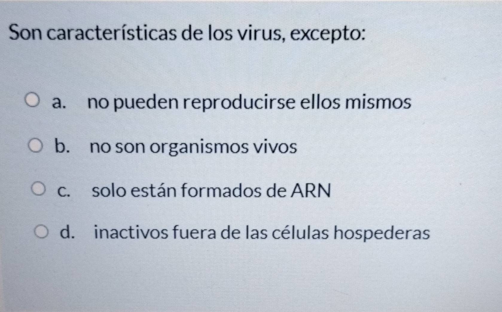 Son características de los virus, excepto:
a. no pueden reproducirse ellos mismos
b. no son organismos vivos
c. solo están formados de ARN
d. inactivos fuera de las células hospederas