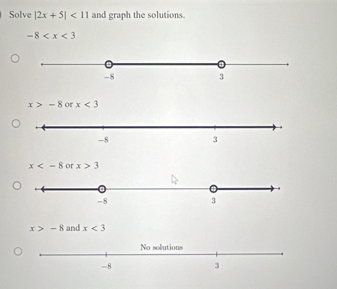 Solve |2x+5|<11</tex> and graph the solutions.
-8
x>-8 or x<3</tex>
x or x>3
x>-8 and x<3</tex>