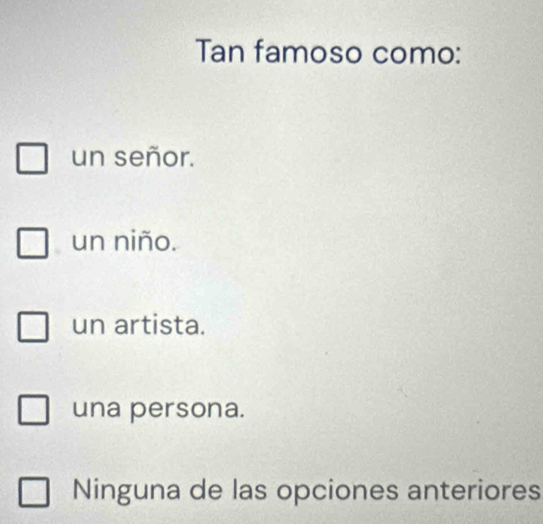 Tan famoso como:
un señor.
un niño.
un artista.
una persona.
Ninguna de las opciones anteriores