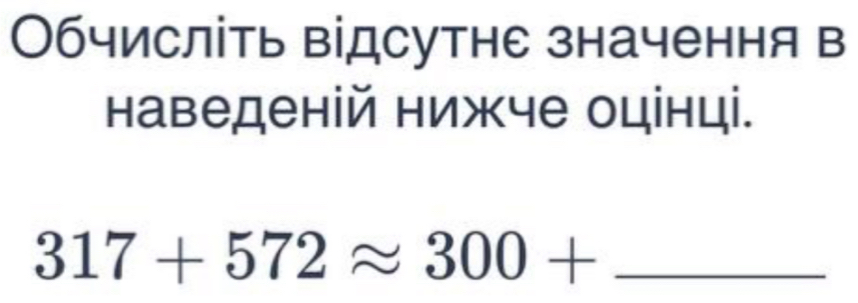 Обчисліть відсутне значення в 
наведеній нижче оцінці. 
_ 317+572approx 300+