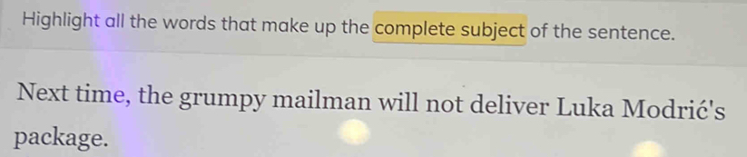 Highlight all the words that make up the complete subject of the sentence. 
Next time, the grumpy mailman will not deliver Luka Modrić's 
package.