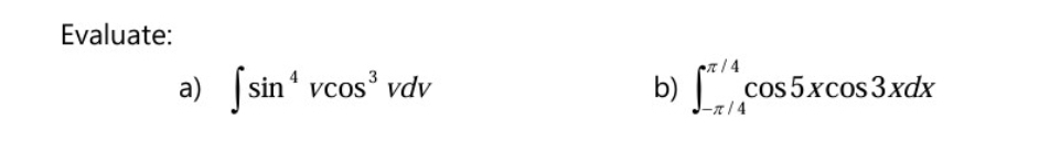 Evaluate: 
a) ∈t sin^4vcos^3vdv ∈t _(-π /4)^(π /4)cos 5xcos 3xdx
b)