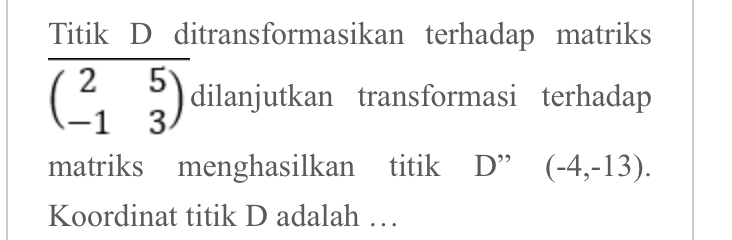 Titik D ditransformasikan terhadap matriks
overline beginpmatrix 2&5 -1&3endpmatrix  dilanjutkan transformasi terhadap 
matriks menghasilkan titik D” (-4,-13). 
Koordinat titik D adalah …