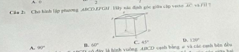 A. 0 2 
Cầu 2: Cho hình lập phương ABCD. EFGH Hãy xãc định góc giữa cập vecto overline AC √b overline FII 7
C. 45° D. 120°
A. 90°
B. 60°
đ â y là hình vuông ABCD cạnh bằng # và các cạnh bên đều