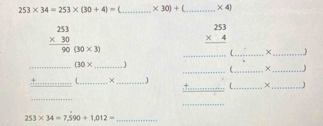 253* 34=253* (30+4)= (_  * 30)+  _  * 4)
beginarrayr 253 * 30 hline 90endarray (30* 3)
beginarrayr 253 * 4 hline endarray
_C_ × _)
(30* ) 
( X J 
_ 
_ frac  1/3 _  _ (_ _×_ ) frac beginarrayr ++++++++++++·s ·s += frac ·s endarray  _ C__ ×__ 
_
253* 34=7,590+1,012= _