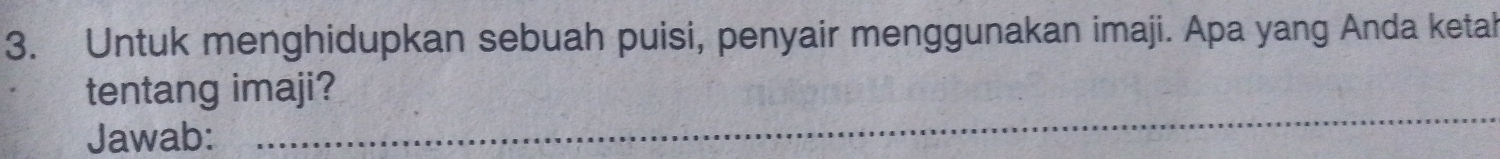 Untuk menghidupkan sebuah puisi, penyair menggunakan imaji. Apa yang Anda ketah 
tentang imaji? 
Jawab: