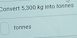 Convert 5,300 kg into tonnes
□ tonnes