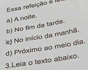 Essa refeição é fe
a) A noite.
b) No fim da tarde.
c) No início da manhã.
d) Próximo ao meio dia.
3.Leia o texto abaixo.