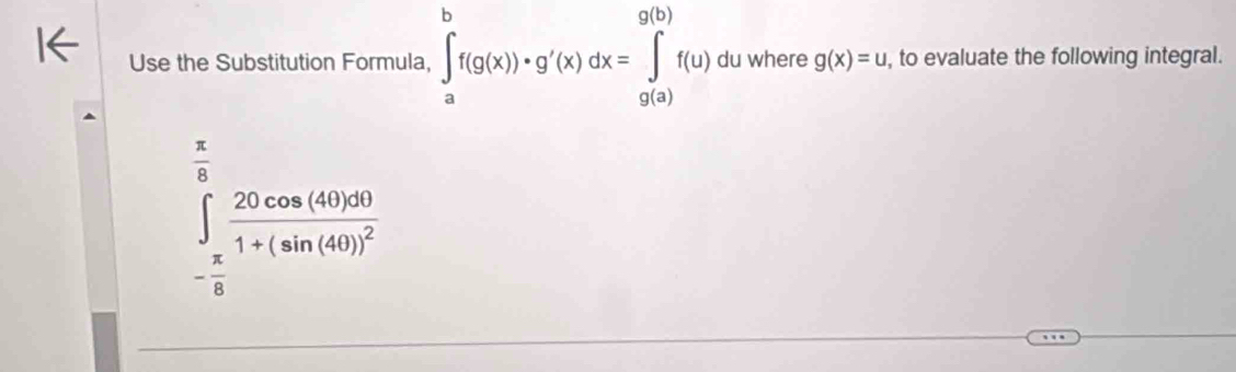 Use the Substitution Formula, ∈tlimits _a^(bf(g(x))· g'(x)dx=∈tlimits _(g(a))^(g(b))f(u) du where g(x)=u , to evaluate the following integral.
∈tlimits _-frac π)6^ π /6 frac 20cos (40)201+(sin (40))^2