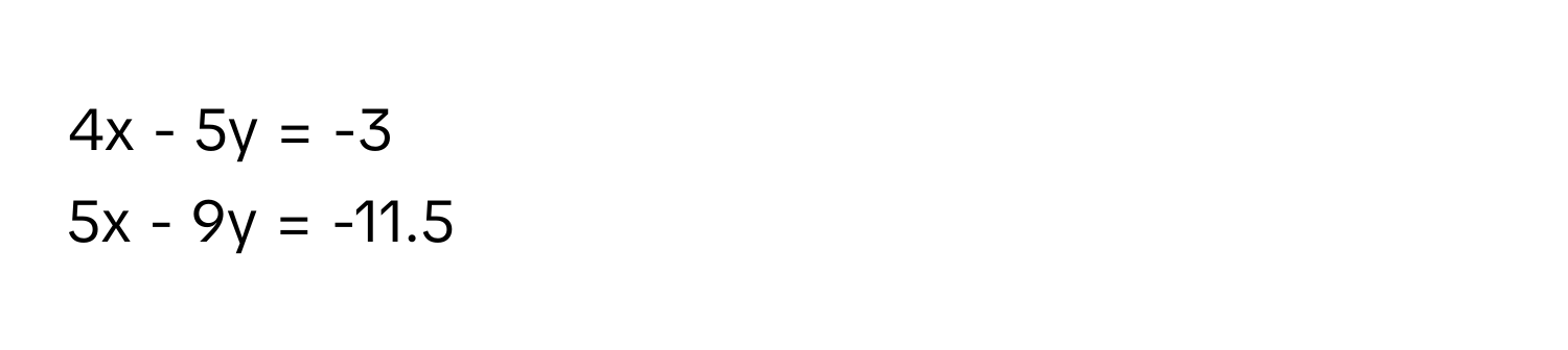 4x - 5y = -3
5x - 9y = -11.5