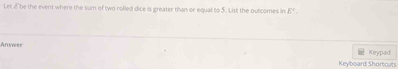 Let Æbe the event where the sum of two rolled dice is greater than or equal to 5. List the outcomes in E^c. 
Answer 
Keypad 
Keyboard Shortcuts