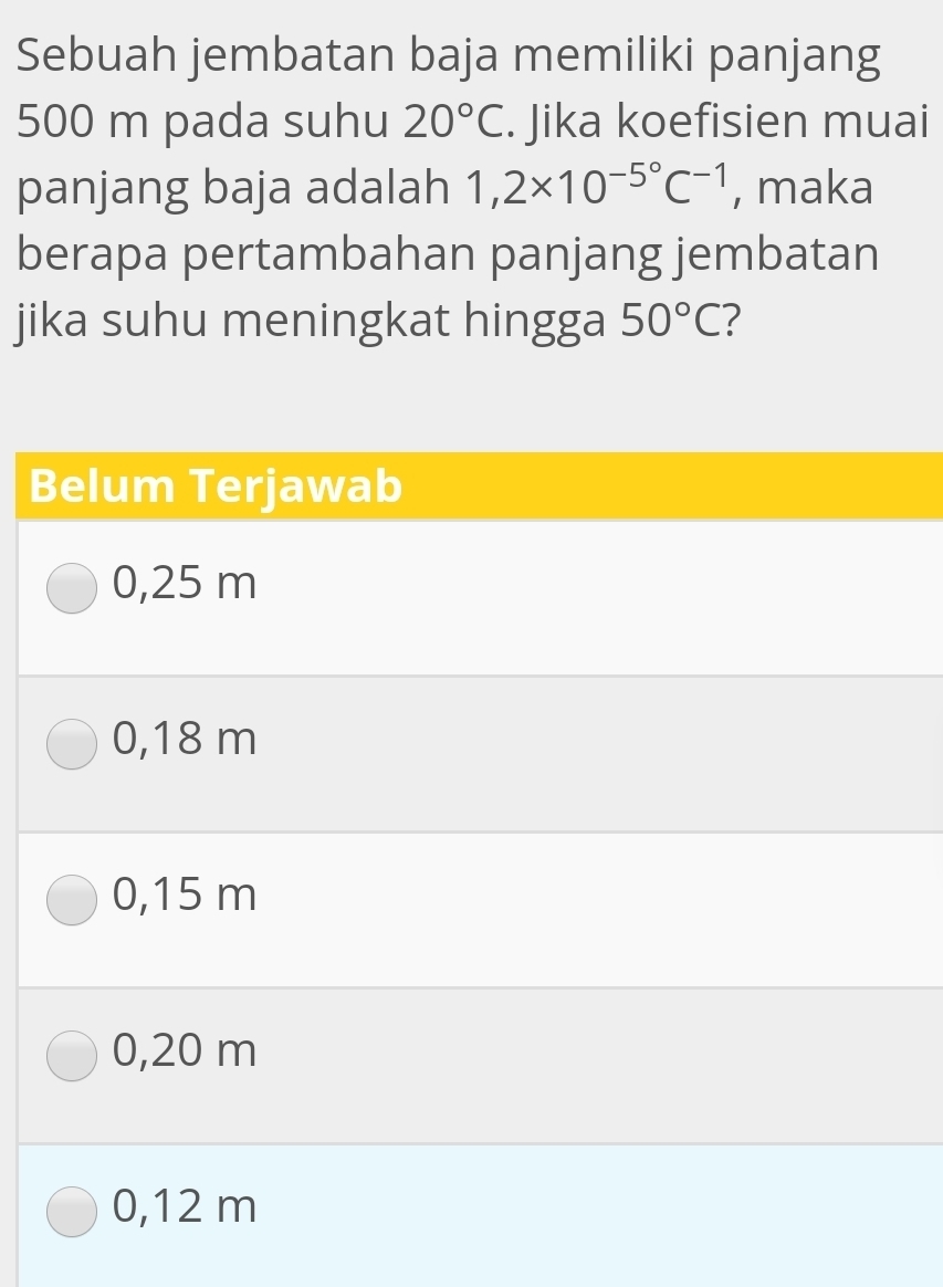 Sebuah jembatan baja memiliki panjang
500 m pada suhu 20°C. Jika koefisien muai
panjang baja adalah 1,2* 10^(-5^circ)C^(-1) , maka
berapa pertambahan panjang jembatan
jika suhu meningkat hingga 50°C 2
Belum Terjawab
0,25 m
0,18 m
0,15 m
0,20 m
0,12 m