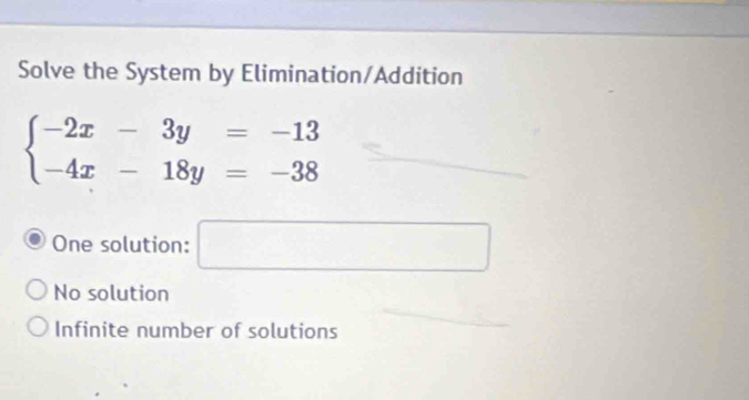 Solve the System by Elimination/Addition
beginarrayl -2x-3y=-13 -4x-18y=-38endarray.
One solution: □
No solution
Infinite number of solutions