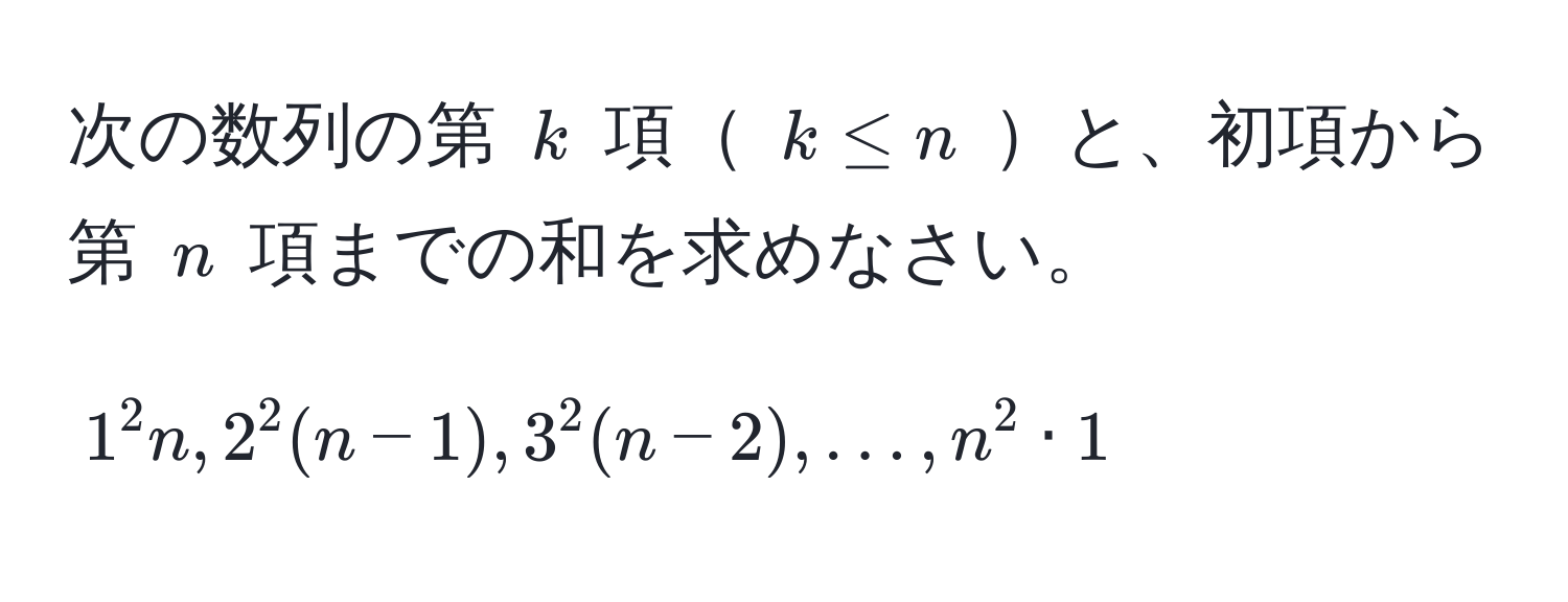 次の数列の第 ( k ) 項 ( k ≤ n ) と、初項から第 ( n ) 項までの和を求めなさい。

[
1^2 n, 2^2 (n-1), 3^2 (n-2), ..., n^2 · 1
]