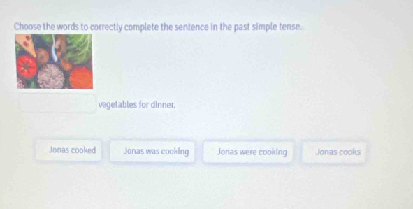 Choose the words to correctly complete the sentence in the past simple tense.
vegetables for dinner,
Jonas cooked Jonas was cooking Jonas were cooking Jonas cooks