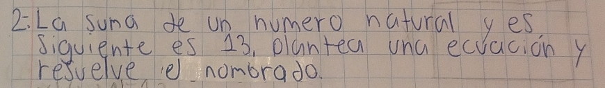 La suna de un humero natural yes 
siquiente es 23, plantea una ecvacion y 
resvelve e nombrado