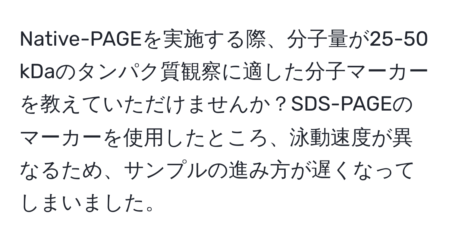 Native-PAGEを実施する際、分子量が25-50 kDaのタンパク質観察に適した分子マーカーを教えていただけませんか？SDS-PAGEのマーカーを使用したところ、泳動速度が異なるため、サンプルの進み方が遅くなってしまいました。