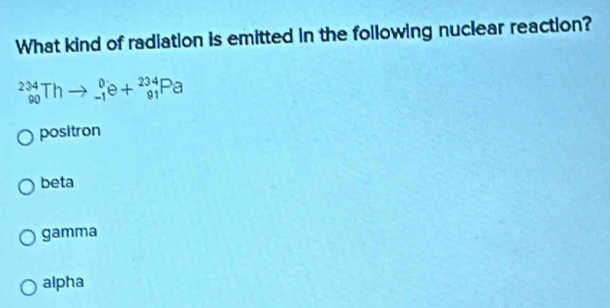 What kind of radiation is emitted in the following nuclear reaction?
_(90)^(234)Thto _(-1)^0e+_(91)^(234)Pa
positron
beta
gamma
alpha