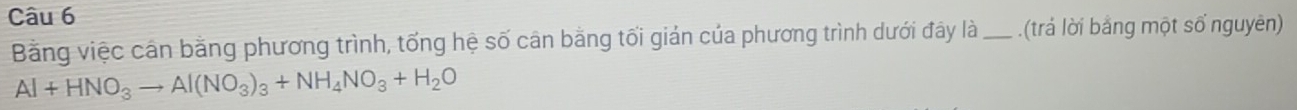 Bằng việc cân bằng phương trình, tổng hệ số cân bằng tối giản của phương trình dưới đây là _.(trả lời bằng một số nguyên)
Al+HNO_3to Al(NO_3)_3+NH_4NO_3+H_2O