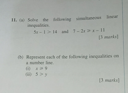 Solve the following simultaneous linear 
inequalities.
5x-1>14 and 7-2x≥slant x-11
[3 marks] 
(b) Represent each of the following inequalities on 
a number line. 
(i) x≥slant 9
(ii) 5>y
[3 marks]