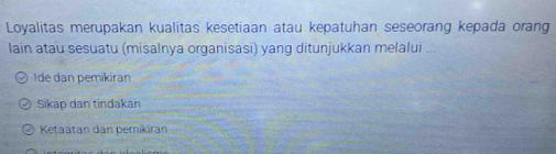 Loyalitas merupakan kualitas kesetiaan atau kepatuhan seseorang kepada orang
lain atau sesuatu (misalnya organisasi) yang ditunjukkan melalui ...
Ide dan pemíkiran
Sikap dan tindakan
Ketaatan dan pemikiran