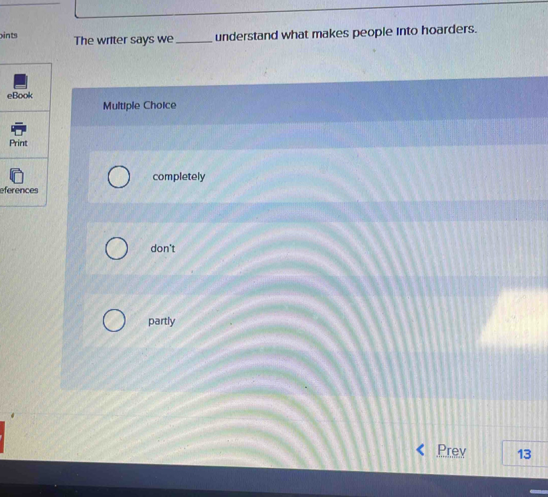 ints
The writer says we _understand what makes people into hoarders.
e
Multiple Choice
completely
efe
don't
partly
Prev 13
T
