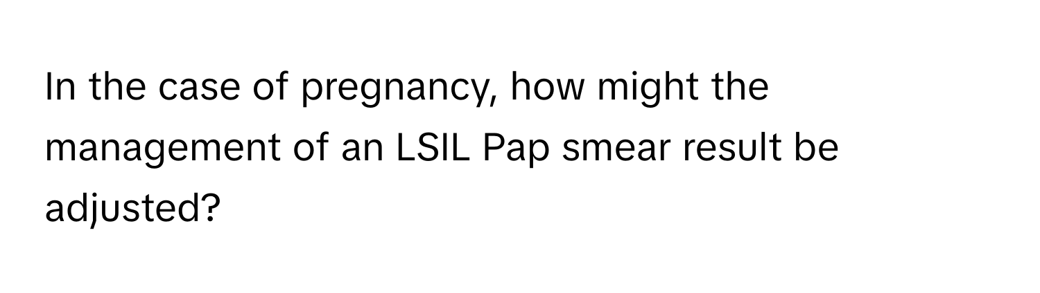 In the case of pregnancy, how might the management of an LSIL Pap smear result be adjusted?