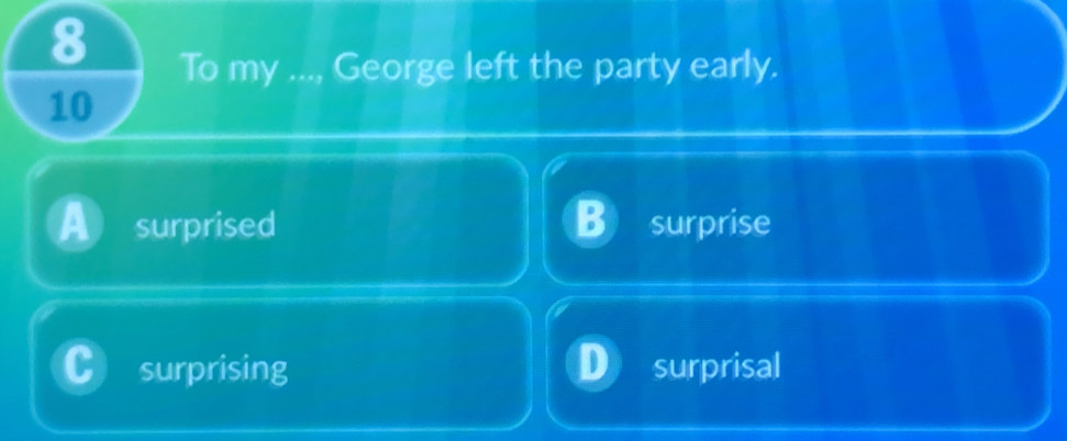 To my ..., George left the party early.
10
surprised surprise
surprising surprisal