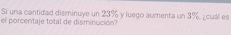 Si una cantidad disminuye un 23% y luego aumenta un 3%, ¿cuál es 
el porcentaje total de disminución?