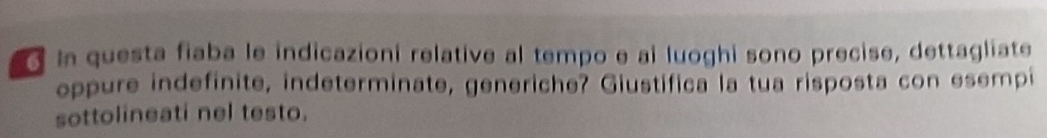 in questa fiaba le indicazioni relative al tempo e ai luoghi sono precise, dettagliate 
oppure indefinite, indeterminate, generiche? Giustifica la tua risposta con esempi 
sottolineati nel testo.