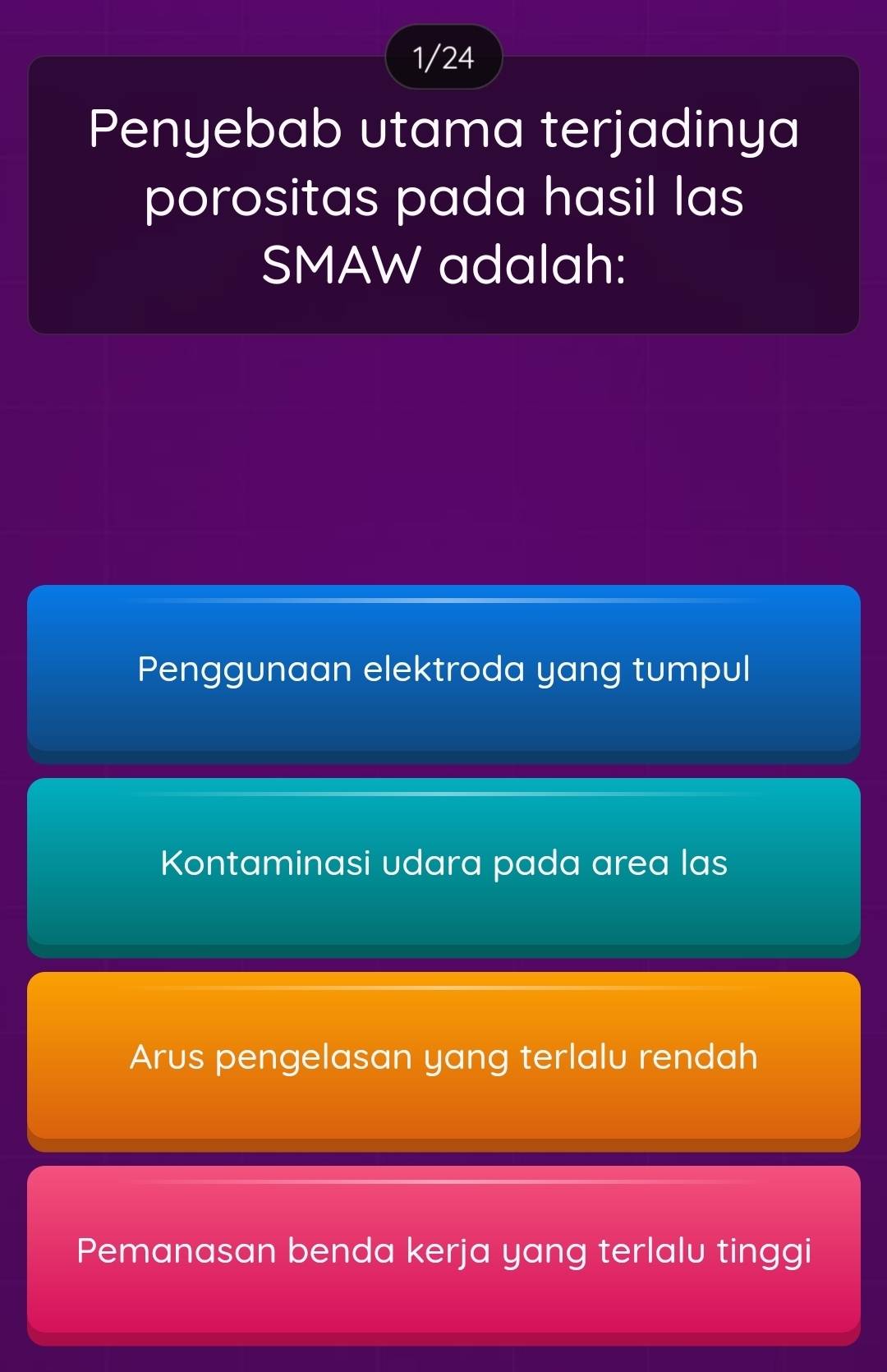 1/24
Penyebab utama terjadinya
porositas pada hasil las
SMAW adalah:
Penggunaan elektroda yang tumpul
Kontaminasi udara pada area las
Arus pengelasan yang terlalu rendah
Pemanasan benda kerja yang terlalu tinggi