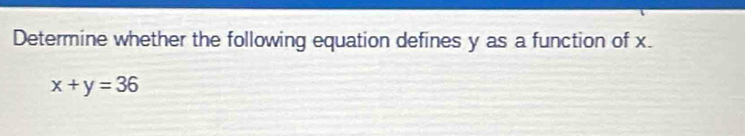 Determine whether the following equation defines y as a function of x.
x+y=36