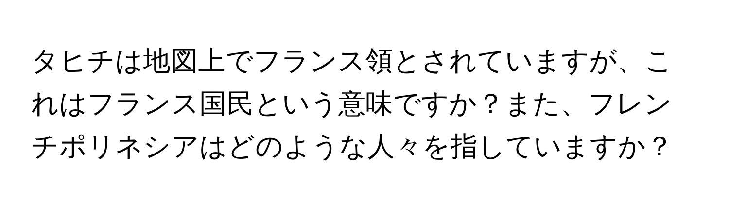 タヒチは地図上でフランス領とされていますが、これはフランス国民という意味ですか？また、フレンチポリネシアはどのような人々を指していますか？