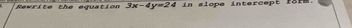 Rewrite the equation 3x-4y=24 in 6 lope intercept form.