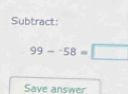 Subtract:
99--58=□
Save answer