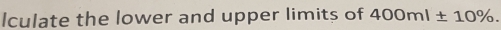 Iculate the lower and upper limits of 400ml± 10%.