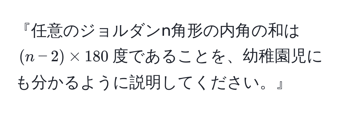 『任意のジョルダンn角形の内角の和は$(n-2) * 180$度であることを、幼稚園児にも分かるように説明してください。』