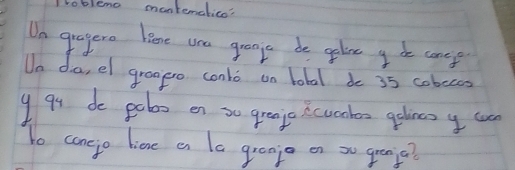 Irobleno mantemlien' 
Un gragera leae uea grangs be gelove g de coce 
Un da, el groago conto on total do 35 cobocas
9 gy do polo en so greoje icucchen gotins y u 
to conejo liene a la groojo on so greoja?