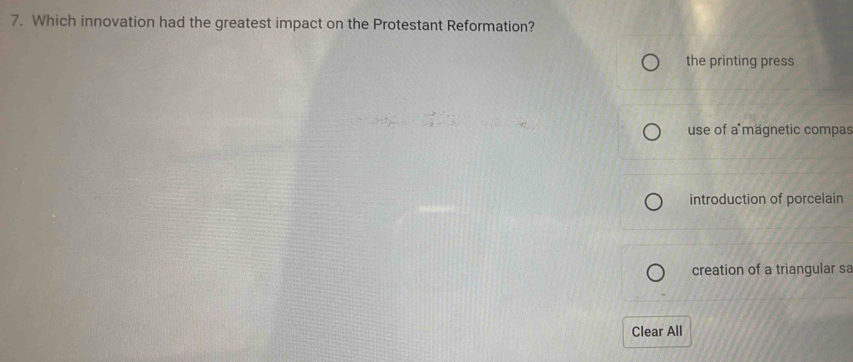 Which innovation had the greatest impact on the Protestant Reformation?
the printing press
use of a magnetic compas
introduction of porcelain
creation of a triangular sa
Clear All