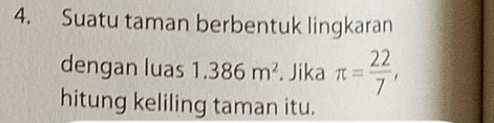 Suatu taman berbentuk lingkaran 
dengan luas 1.386m^2. Jika π = 22/7 , 
hitung keliling taman itu.