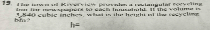 The town of Riverview provides a rectangular recycling 
bin for newspapers to each household. If the volume is
3,840 cubic inches, what is the height of the recycling 
bin?
h=