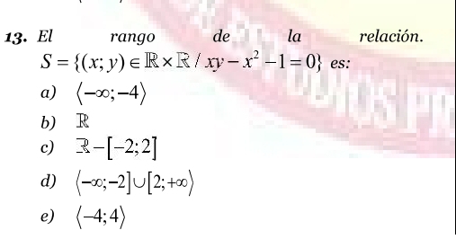 El rango de la relación.
S= (x;y)∈ R* R/xy-x^2-1=0 es:
a) langle -∈fty ;-4rangle
b) ∈R
c) R-[-2;2]
d) (-∈fty ;-2]∪ [2;+∈fty )
e) langle -4;4rangle