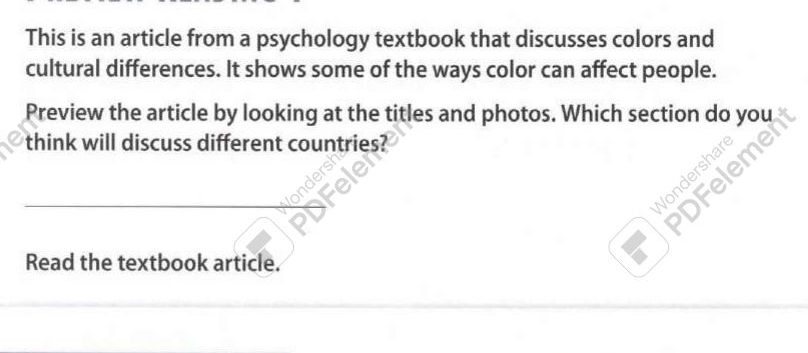 This is an article from a psychology textbook that discusses colors and 
cultural differences. It shows some of the ways color can affect people. 
Preview the article by looking at the titles and photos. Which section do yo 
think will discuss different countries? 
Read the textbook article.